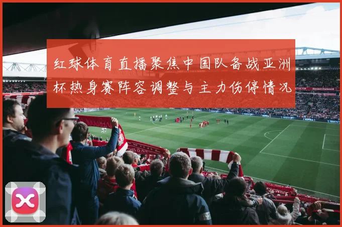 红球体育直播聚焦中国队备战亚洲杯热身赛阵容调整与主力伤停情况
