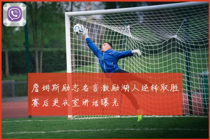 詹姆斯励志名言激励湖人逆转取胜赛后更衣室讲话曝光