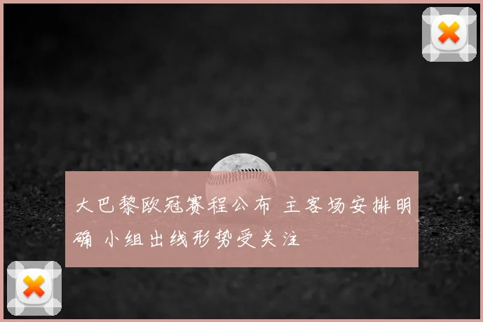 大巴黎欧冠赛程公布 主客场安排明确 小组出线形势受关注