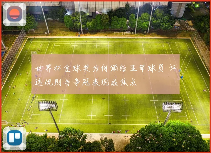 世界杯金球奖为何颁给亚军球员 评选规则与争冠表现成焦点