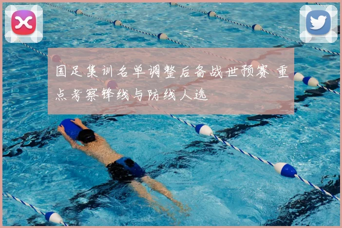 国足集训名单调整后备战世预赛 重点考察锋线与防线人选