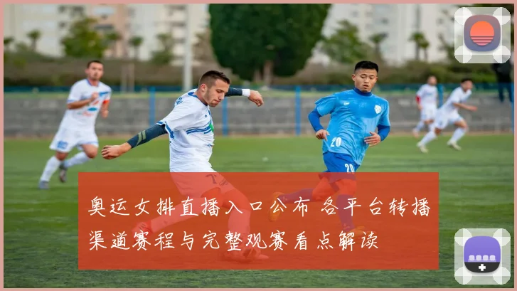 奥运女排直播入口公布 各平台转播渠道赛程与完整观赛看点解读