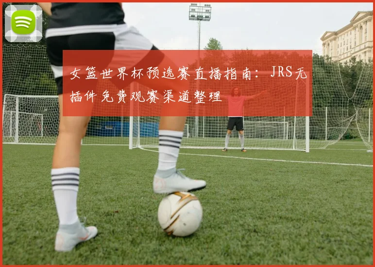 女篮世界杯预选赛直播指南:JRS无插件免费观赛渠道整理