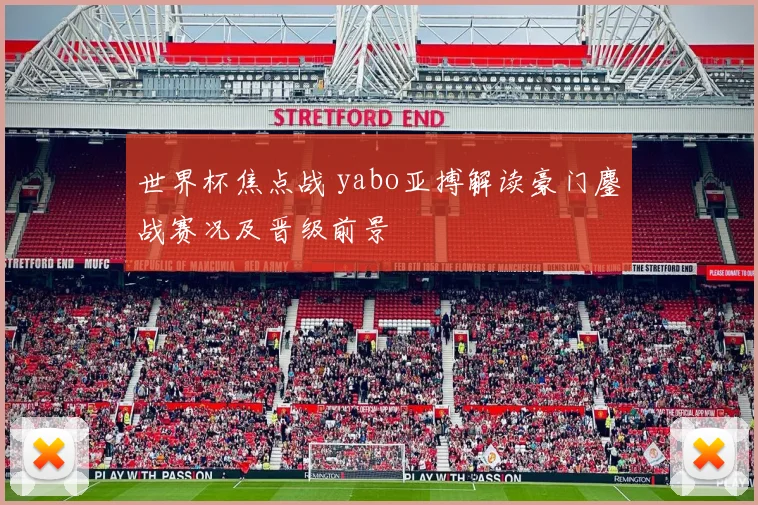世界杯焦点战 yabo亚搏解读豪门鏖战赛况及晋级前景