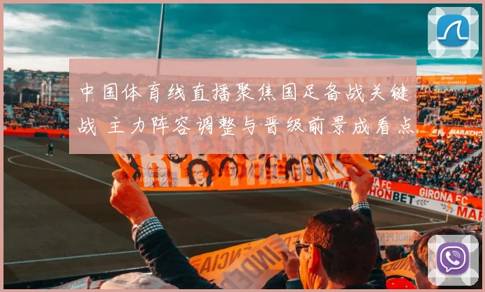 中国体育线直播聚焦国足备战关键战 主力阵容调整与晋级前景成看点