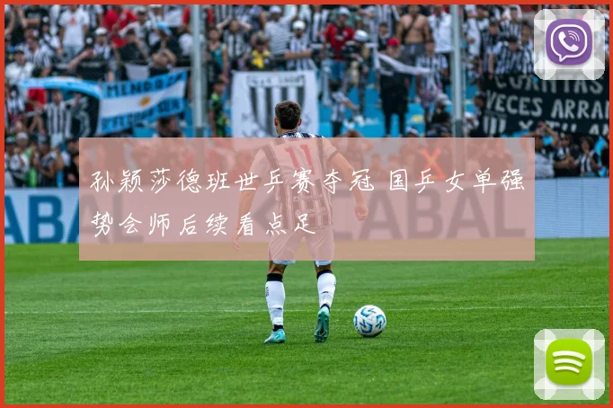 孙颖莎德班世乒赛夺冠 国乒女单强势会师后续看点足