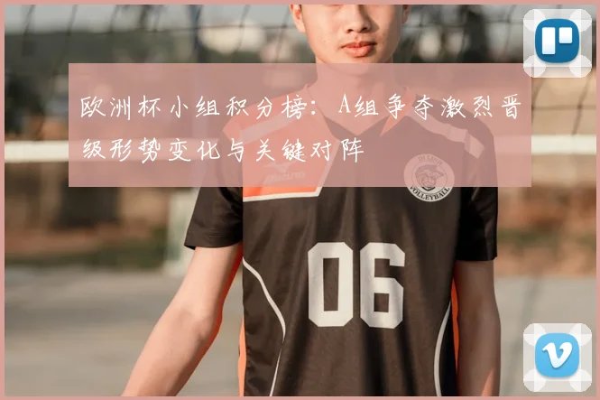 欧洲杯小组积分榜：A组争夺激烈晋级形势变化与关键对阵