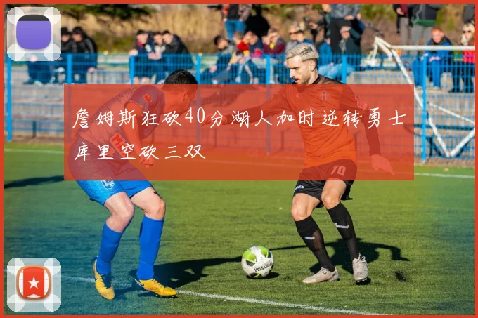 詹姆斯狂砍40分湖人加时逆转勇士库里空砍三双