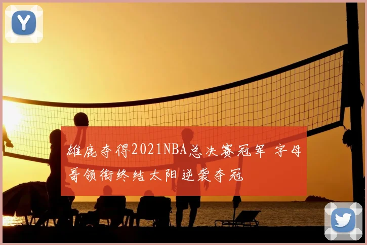 雄鹿夺得2021NBA总决赛冠军 字母哥领衔终结太阳逆袭夺冠