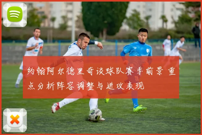 约翰阿尔德里奇谈球队赛季前景 重点分析阵容调整与进攻表现