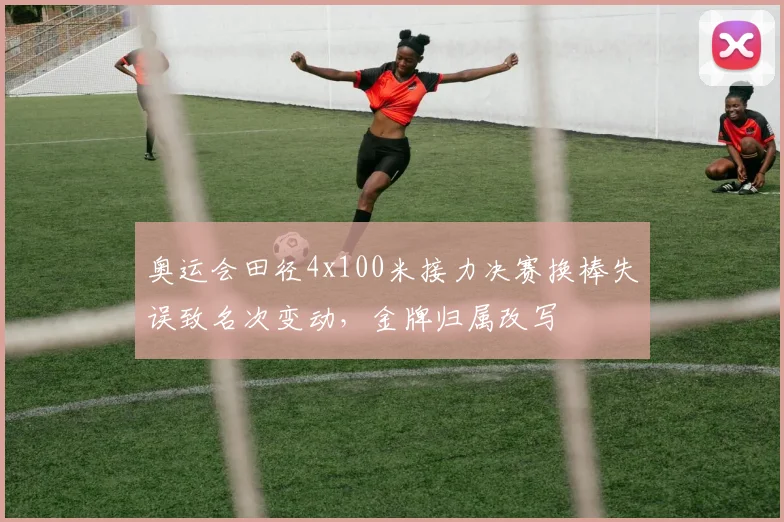 奥运会田径4x100米接力决赛换棒失误致名次变动，金牌归属改写