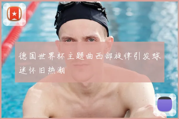 德国世界杯主题曲西部旋律引发球迷怀旧热潮