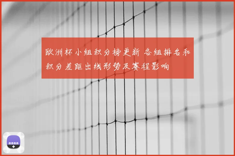欧洲杯小组积分榜更新 各组排名和积分差距出线形势及赛程影响