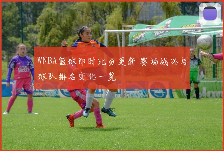 WNBA篮球即时比分更新 赛场战况与球队排名变化一览