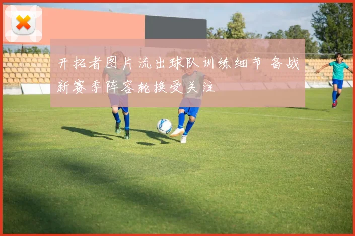 开拓者图片流出球队训练细节 备战新赛季阵容轮换受关注