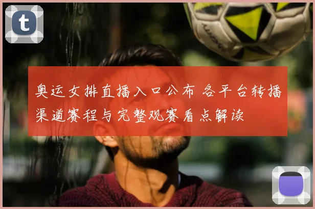 奥运女排直播入口公布 各平台转播渠道赛程与完整观赛看点解读