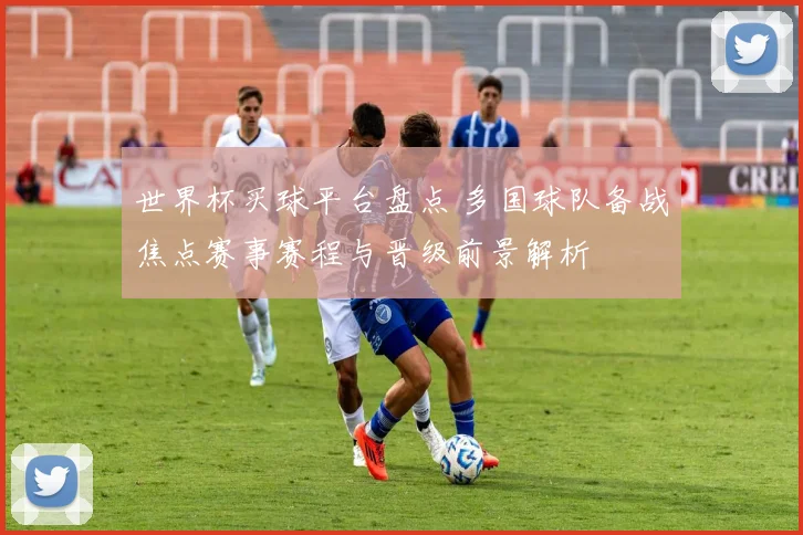 世界杯买球平台盘点 多国球队备战焦点赛事赛程与晋级前景解析
