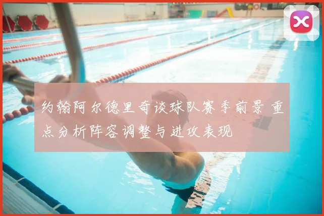 约翰阿尔德里奇谈球队赛季前景 重点分析阵容调整与进攻表现