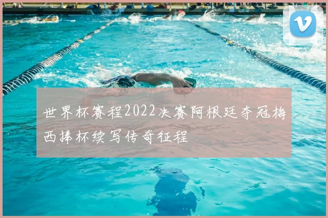 世界杯赛程2022决赛阿根廷夺冠梅西捧杯续写传奇征程