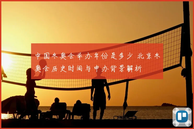 中国冬奥会举办年份是多少 北京冬奥会历史时间与申办背景解析