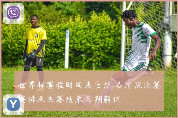 世界杯赛程时间表出炉 各阶段比赛安排及决赛结束日期解析