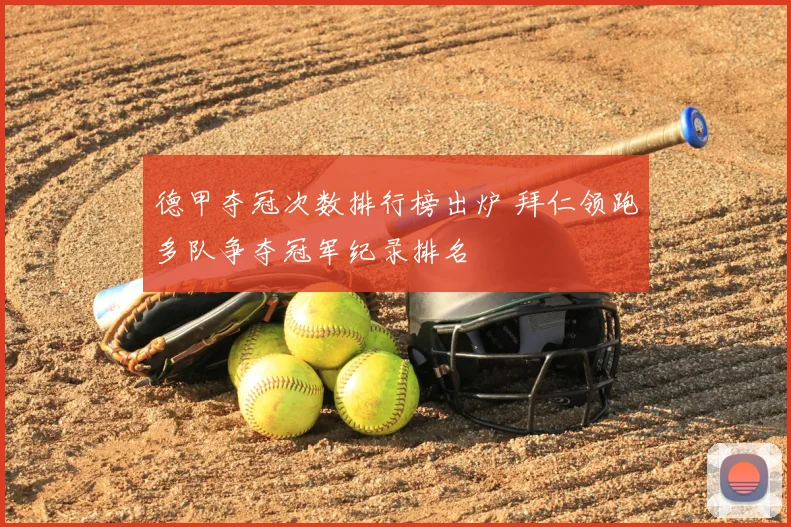 德甲夺冠次数排行榜出炉 拜仁领跑多队争夺冠军纪录排名