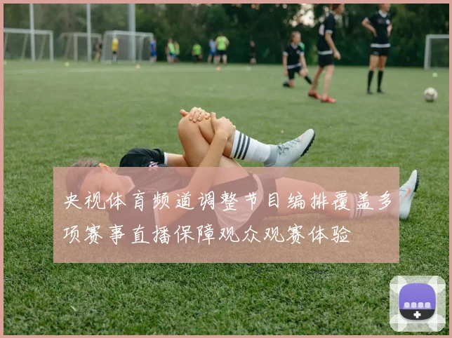 央视体育频道调整节目编排覆盖多项赛事直播保障观众观赛体验