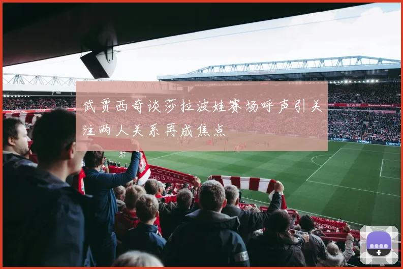 武贾西奇谈莎拉波娃赛场呼声引关注两人关系再成焦点