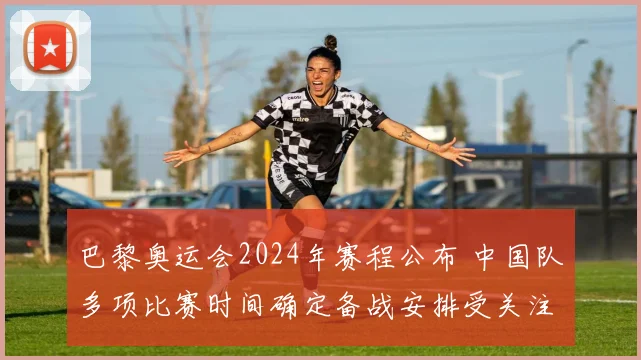 巴黎奥运会2024年赛程公布 中国队多项比赛时间确定备战安排受关注