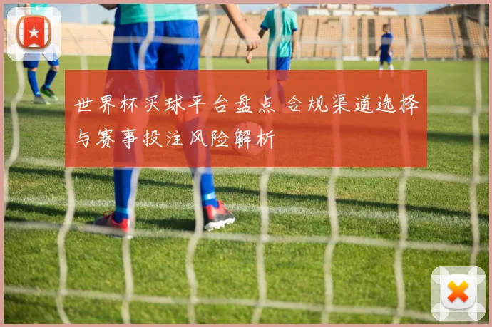 世界杯买球平台盘点 合规渠道选择与赛事投注风险解析