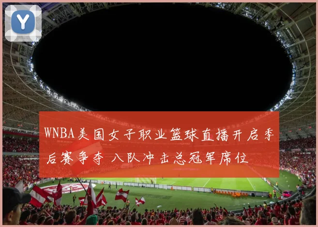 WNBA美国女子职业篮球直播开启季后赛争夺 八队冲击总冠军席位