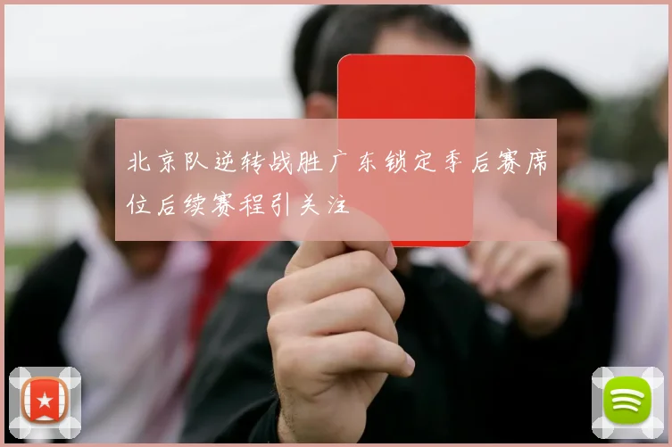 北京队逆转战胜广东锁定季后赛席位后续赛程引关注