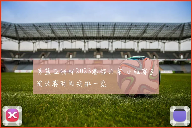 男篮亚洲杯2023赛程公布 小组赛至淘汰赛时间安排一览