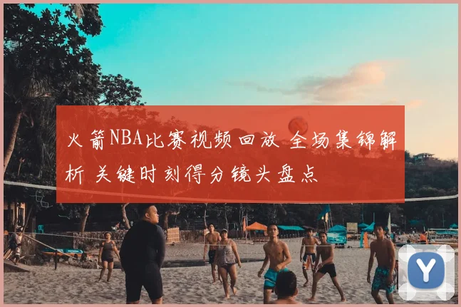 火箭NBA比赛视频回放 全场集锦解析 关键时刻得分镜头盘点