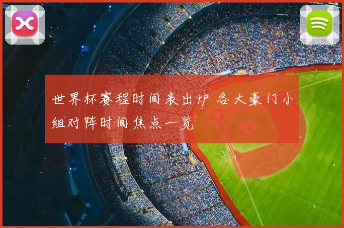 世界杯赛程时间表出炉 各大豪门小组对阵时间焦点一览