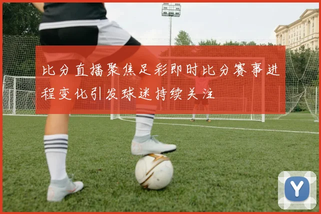比分直播聚焦足彩即时比分赛事进程变化引发球迷持续关注