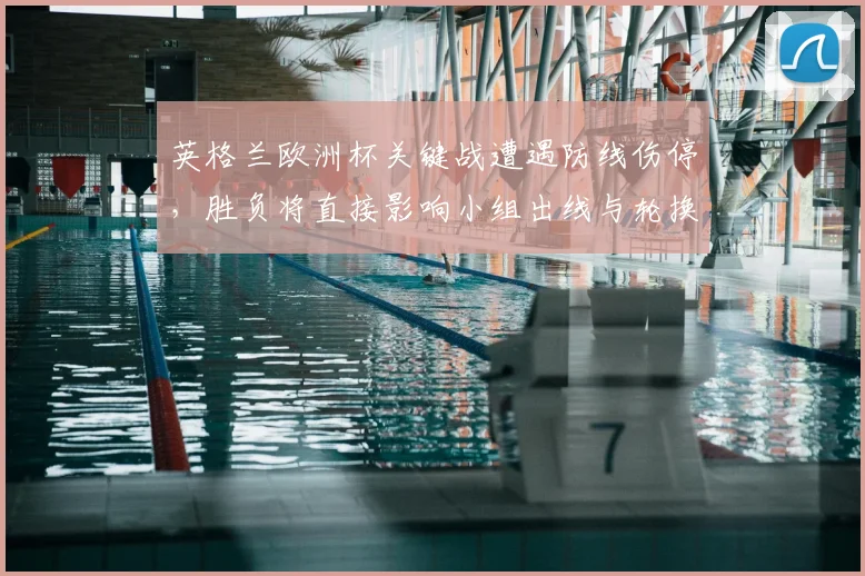 英格兰欧洲杯关键战遭遇防线伤停，胜负将直接影响小组出线与轮换部署