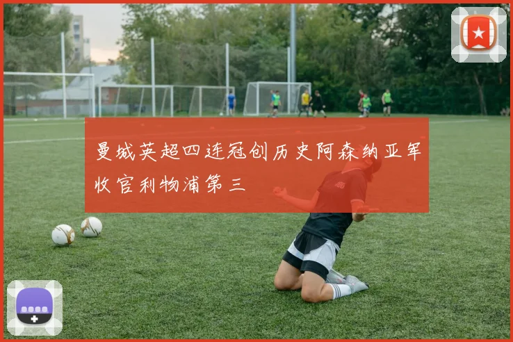 曼城英超四连冠创历史阿森纳亚军收官利物浦第三