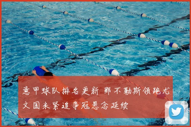 意甲球队排名更新 那不勒斯领跑尤文国米紧追争冠悬念延续