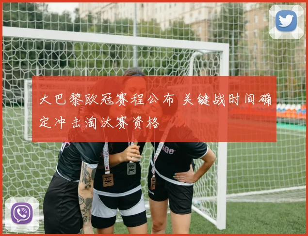 大巴黎欧冠赛程公布 关键战时间确定冲击淘汰赛资格