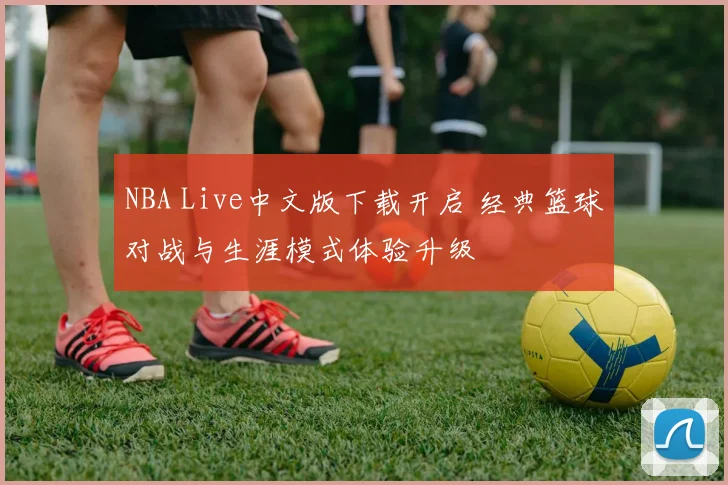 NBA Live中文版下载开启 经典篮球对战与生涯模式体验升级