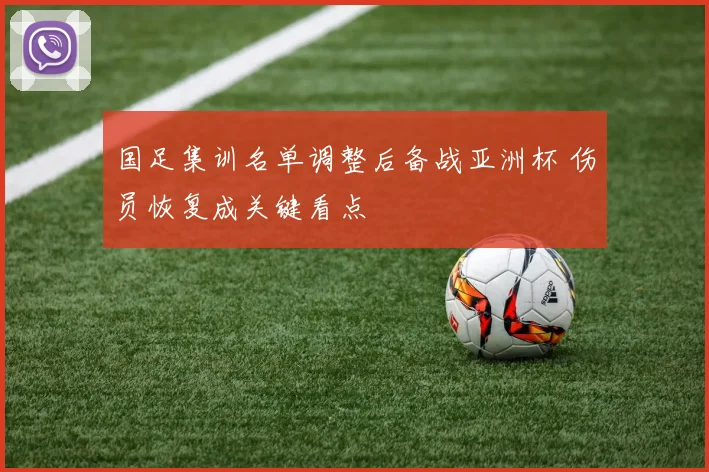 国足集训名单调整后备战亚洲杯 伤员恢复成关键看点