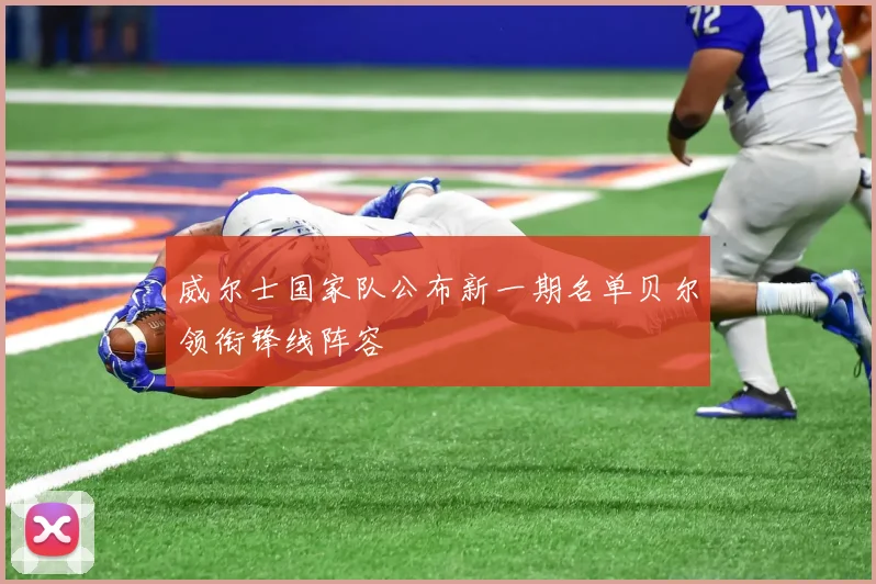 威尔士国家队公布新一期名单贝尔领衔锋线阵容