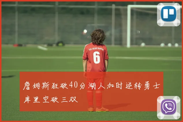 詹姆斯狂砍40分湖人加时逆转勇士库里空砍三双