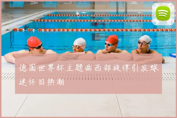 德国世界杯主题曲西部旋律引发球迷怀旧热潮