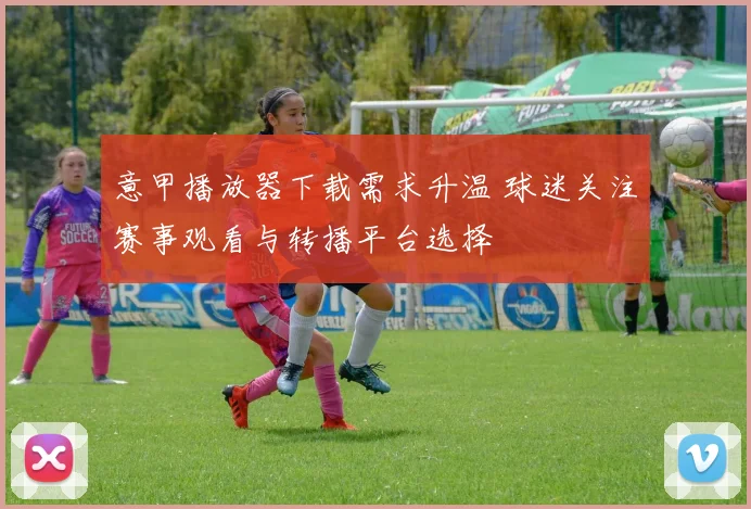 意甲播放器下载需求升温 球迷关注赛事观看与转播平台选择