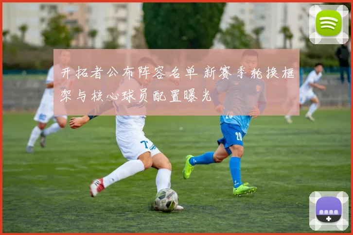 开拓者公布阵容名单 新赛季轮换框架与核心球员配置曝光