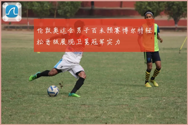 伦敦奥运会男子百米预赛博尔特轻松晋级展现卫冕冠军实力