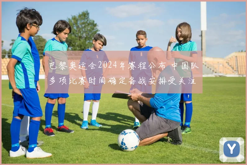 巴黎奥运会2024年赛程公布 中国队多项比赛时间确定备战安排受关注