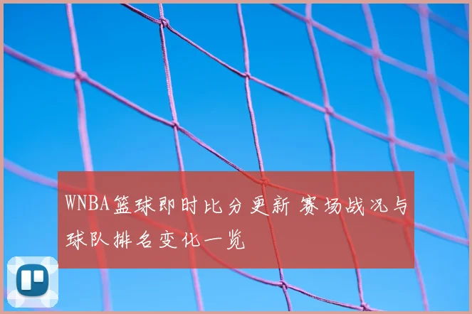 WNBA篮球即时比分更新 赛场战况与球队排名变化一览